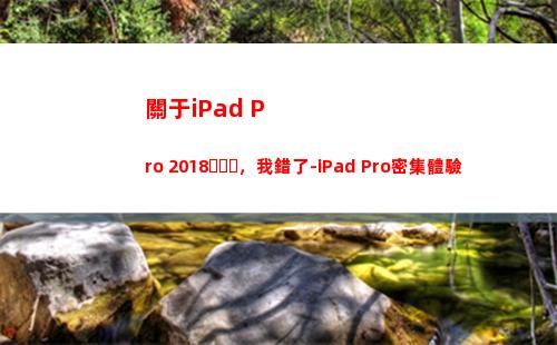 關于iPad Pro 2018，我錯了-iPad Pro密集體驗